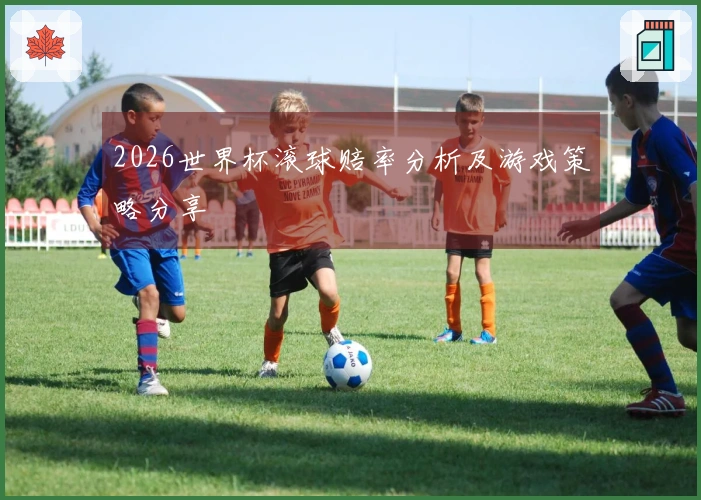 2026世界杯滚球赔率分析及游戏策略分享