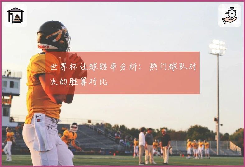世界杯让球赔率分析：热门球队对决的胜算对比