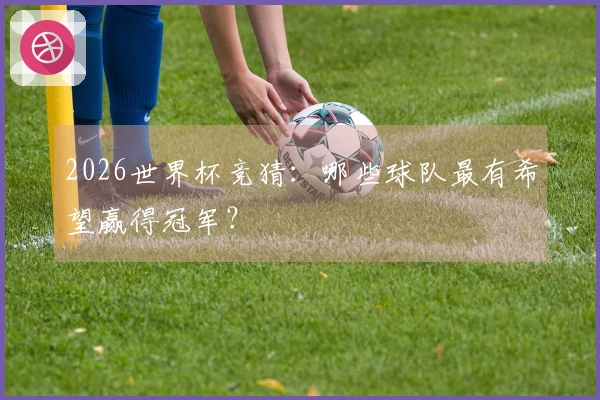 2026世界杯竞猜：哪些球队最有希望赢得冠军？