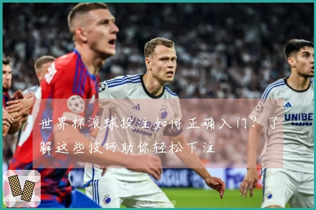 世界杯滚球投注如何正确入门？了解这些技巧助你轻松下注