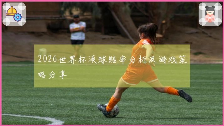 2026世界杯滚球赔率分析及游戏策略分享