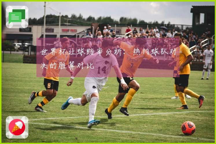 世界杯让球赔率分析：热门球队对决的胜算对比