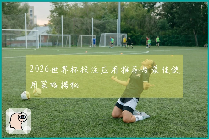 2026世界杯投注应用推荐与最佳使用策略揭秘