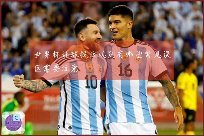 世界杯让球投注规则有哪些常见误区需要注意