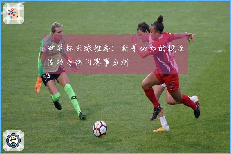 世界杯买球推荐：新手必知的投注技巧与热门赛事分析