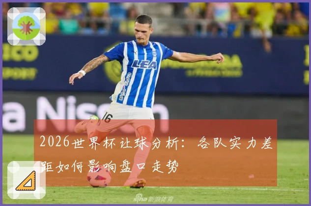 2026世界杯让球分析：各队实力差距如何影响盘口走势