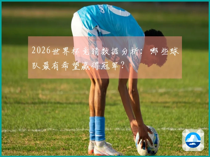2026世界杯竞猜数据分析：哪些球队最有希望赢得冠军？