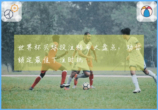 世界杯买球投注赔率大盘点，助你锁定最佳下注时机